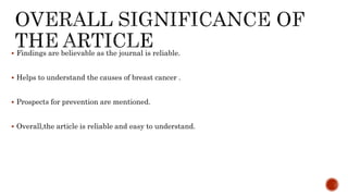  Findings are believable as the journal is reliable.
 Helps to understand the causes of breast cancer .
 Prospects for prevention are mentioned.
 Overall,the article is reliable and easy to understand.
 