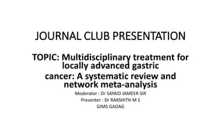 JOURNAL CLUB PRESENTATION
TOPIC: Multidisciplinary treatment for
locally advanced gastric
cancer: A systematic review and
network meta-analysis
Moderator : Dr SAYAID JAMEER SIR
Presenter : Dr RAKSHITH M S
GIMS GADAG
 