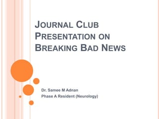 JOURNAL CLUB
PRESENTATION ON
BREAKING BAD NEWS
Dr. Samee M Adnan
Phase A Resident (Neurology)
 