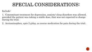 Include:
1. Concomitant treatment for depression, anxiety/ sleep disorders was allowed,
provided the patient was taking a stable dose, that was not expected to change
during the trial.
2. Acetaminophen, upto 2 g/day, as rescue medication for pain during the trial.
 