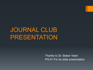 JOURNAL CLUB
PRESENTATION
Thanks to Dr. Babar Yasin
PG-IV For tis slide presentation
 