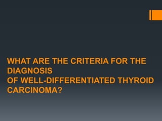 WHAT ARE THE CRITERIA FOR THE
DIAGNOSIS
OF WELL-DIFFERENTIATED THYROID
CARCINOMA?
 