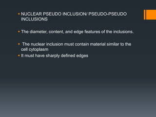  NUCLEAR PSEUDO INCLUSION/ PSEUDO-PSEUDO
INCLUSIONS
 The diameter, content, and edge features of the inclusions.
 The nuclear inclusion must contain material similar to the
cell cytoplasm
 It must have sharply defined edges
 