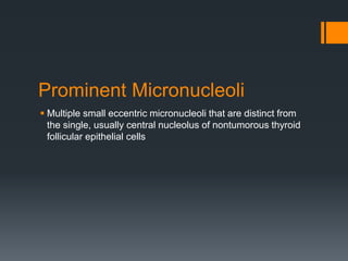 Prominent Micronucleoli
 Multiple small eccentric micronucleoli that are distinct from
the single, usually central nucleolus of nontumorous thyroid
follicular epithelial cells
 