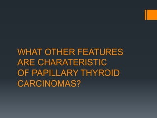 WHAT OTHER FEATURES
ARE CHARATERISTIC
OF PAPILLARY THYROID
CARCINOMAS?
 