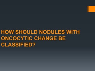 HOW SHOULD NODULES WITH
ONCOCYTIC CHANGE BE
CLASSIFIED?
 