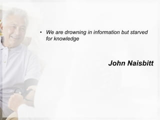 • We are drowning in information but starved
for knowledge
John Naisbitt
 