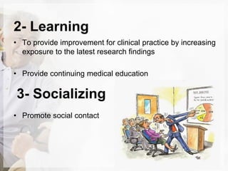 2- Learning
• To provide improvement for clinical practice by increasing
exposure to the latest research findings
• Provide continuing medical education
3- Socializing
• Promote social contact
 
