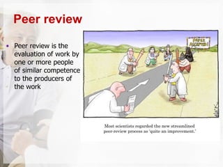 • Peer review is the
evaluation of work by
one or more people
of similar competence
to the producers of
the work
Peer review
 