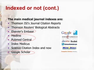 The main medical journal indexes are:
• Thomson ISI's Journal Citation Reports
• Thomson Reuters' Biological Abstracts
• Elsevier's Embase
• Medline
• Pubmed Central
• Index Medicus
• Science Citation Index and now
• Google Scholar
Indexed or not (cont.)
 