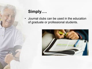 Simply….
• Journal clubs can be used in the education
of graduate or professional students.
 