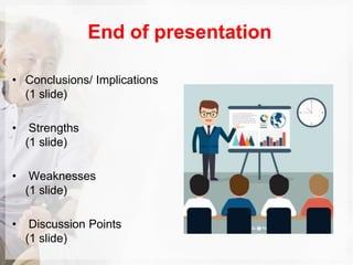 End of presentation
• Conclusions/ Implications
(1 slide)
• Strengths
(1 slide)
• Weaknesses
(1 slide)
• Discussion Points
(1 slide)
 