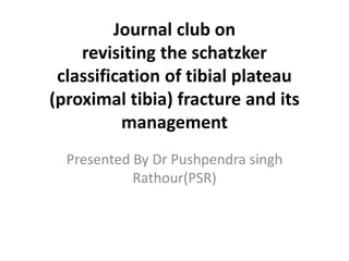 Journal club on
revisiting the schatzker
classification of tibial plateau
(proximal tibia) fracture and its
management
Presented By Dr Pushpendra singh
Rathour(PSR)
 