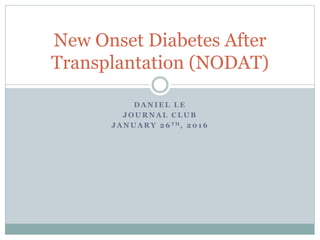 D A N I E L L E
J O U R N A L C L U B
J A N U A R Y 2 6 T H , 2 0 1 6
New Onset Diabetes After
Transplantation (NODAT)
 
