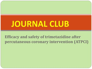 Efficacy and safety of trimetazidine after
percutaneous coronary intervention (ATPCI)
JOURNAL CLUB
 