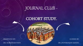 JOURNAL CLUB -
COHORT STUDY.
PRESENTED BY: GUIDED BY:
DR. SUBRAHAM PANY. DR. JYOTIRANJAN SAHOO.
 