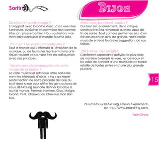 15
DijonSortir
Quel but et quelle image ?
En rapport avec la barbe donc, c’est une idée
lumineuse, évolutive et conviviale tout comme
être son propre barbier. Nous souhaitons vrai-
ment faire participer le monde à cette idée.
Pour qui ? Un public en particulier ?
Tout le monde qui s’intéresse à l’évolution de la
musique, ou de toutes les représentations artis-
tiques voulant et pouvant être en adéquation
avec nos principes.
Vos moyens de propagation de votre
image de la barbe ?
Le côté musical et artistique attire naturelle-
ment les intéressés d’où le « ing » qui repré-
sente l’action de notre procédé de faire du
bruit dans la rue pour attirer les gens autours de
nous. BEARD-ing souhaite donner la barbe à
tout le monde, Femme, Homme, Gros, Maigre,
Grand, Petit, Chauves ou Chevelus mais Bar-
bus.
Avez vous des « feed- back » ?
Oui bien sûr, énormément, de la critique
constructive à la remarque du mec saoul de
fin de soirée. Tout ça nous permet en plus d’en
tiré des leçons et ainsi de grandir. Notre oreille
musicale entend toutes les suggestions de nos
fidèles.
2013 arrive, des projets?
Carrément, reprendre l’activité de plus belle
de manière à remplir les rues, les caveaux et
les salles de concert d’une multitude de barbe
retaillé de toutes sortes et d’une plus grande
pluralité.
Plus d’info sur BEARD-ing et leurs événements
sur http://www.beard-ing.com.
Noé Girerd
 