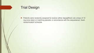 Trial Design
 Patients were randomly assigned to receive either dapagliflozin (at a dose of 10
mg once daily) or matching placebo, in accordance with the sequestered, fixed-
randomization schedule.
 