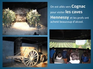 On est allés vers Cognac
pour visiter les caves
Hennessy et les profs ont
acheté beaucoup d’alcool.
 