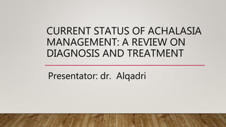 CURRENT STATUS OF ACHALASIA
MANAGEMENT: A REVIEW ON
DIAGNOSIS AND TREATMENT
Presentator: dr. Alqadri
 