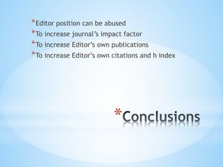 *
*Editor position can be abused
*To increase journal’s impact factor
*To increase Editor’s own publications
*To increase Editor’s own citations and h index
 