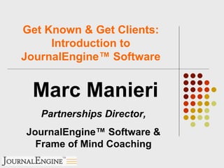 Get Known & Get Clients: Introduction to JournalEngine ™ Software Marc Manieri Partnerships Director, JournalEngine™ Software & Frame of Mind Coaching 