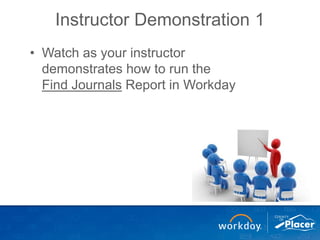 Instructor Demonstration 1
• Watch as your instructor
demonstrates how to run the
Find Journals Report in Workday
 
