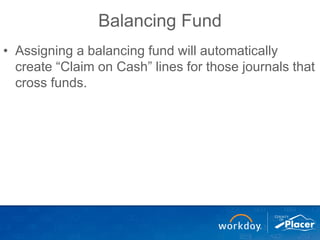 Balancing Fund
• Assigning a balancing fund will automatically
create “Claim on Cash” lines for those journals that
cross funds.
 