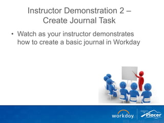 Instructor Demonstration 2 –
Create Journal Task
• Watch as your instructor demonstrates
how to create a basic journal in Workday
 