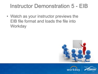 Instructor Demonstration 5 - EIB
• Watch as your instructor previews the
EIB file format and loads the file into
Workday
 