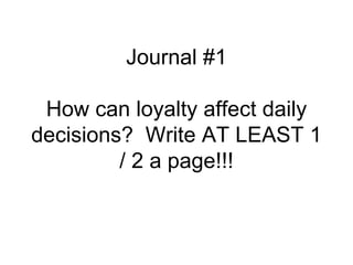 Journal #1

 How can loyalty affect daily
decisions? Write AT LEAST 1
         / 2 a page!!!
 