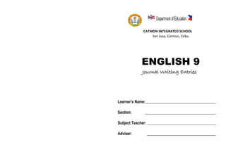 CATMON INTEGRATED SCHOOL
San Jose, Catmon, Cebu
ENGLISH 9
Journal Writing Entries
Learner’s Name:____________________________________
Section: ____________________________________
Subject Teacher: ___________________________________
Adviser: ________________________________________
 