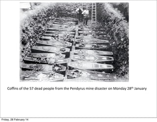 Coﬃns	
  of	
  the	
  57	
  dead	
  people	
  from	
  the	
  Pendyrus	
  mine	
  disaster	
  on	
  Monday	
  28th	
  January

Friday, 28 February 14

 