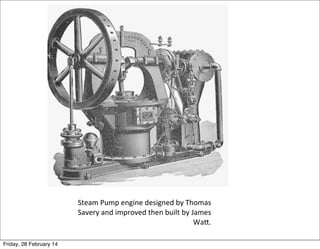 Steam	
  Pump	
  engine	
  designed	
  by	
  Thomas	
  
Savery	
  and	
  improved	
  then	
  built	
  by	
  James	
  
Wa=.
Friday, 28 February 14

 