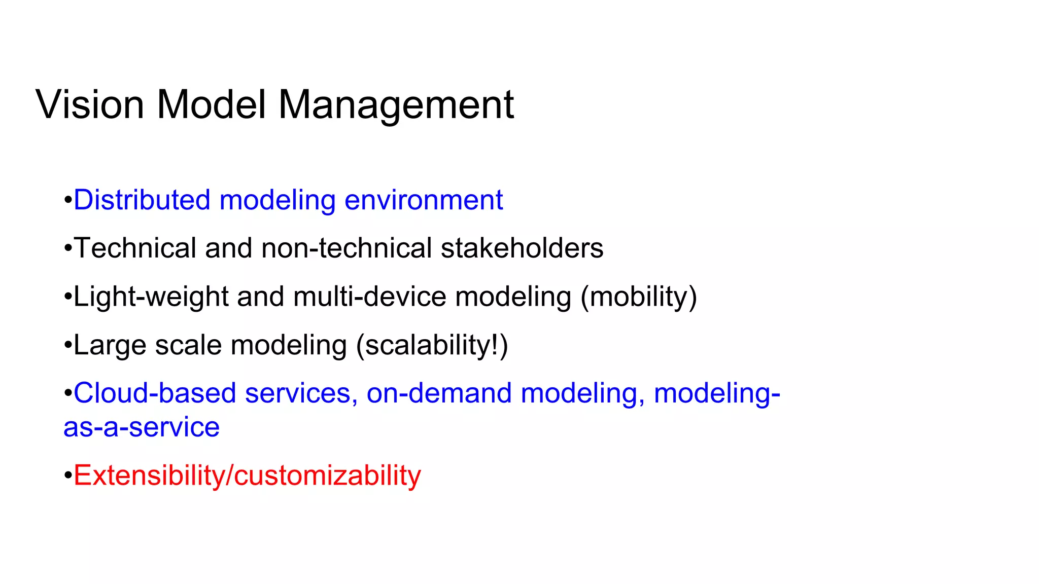 Vision Model Management
•Distributed modeling environment
•Technical and non-technical stakeholders
•Light-weight and multi-device modeling (mobility)
•Large scale modeling (scalability!)
•Cloud-based services, on-demand modeling, modeling-
as-a-service
•Extensibility/customizability
 