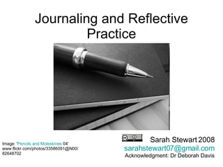 Journaling and Reflective Practice Sarah Stewart 2008 [email_address] Acknowledgment: Dr Deborah Davis Image: ' Pencils and  Moleskines  04 '  www.flickr.com/photos/33586091@N00/82648702  