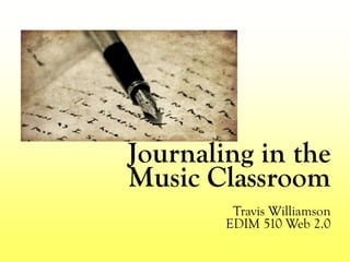 Journaling in the
Music Classroom
Travis Williamson
EDIM 510 Web 2.0
 
