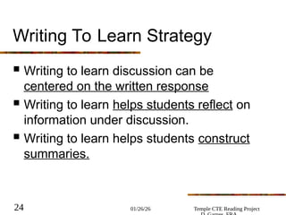 01/26/26 Temple CTE Reading Project
24
Writing To Learn Strategy
 Writing to learn discussion can be
centered on the written response
 Writing to learn helps students reflect on
information under discussion.
 Writing to learn helps students construct
summaries.
 