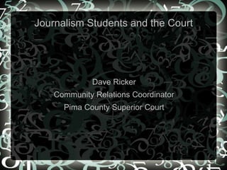 Journalism Students and the Court Dave Ricker Community Relations Coordinator Pima County Superior Court 