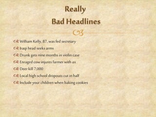 
 William Kelly, 87, was fed secretary
 Iraqi head seeks arms
 Drunk gets nine months in violin case
 Enraged cowinjures farmer with ax
 Deerkill 7,000
 Local high school dropouts cut in half
 Include your children when baking cookies
 