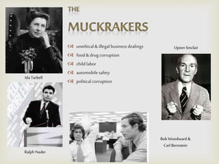 Ida Tarbell
Upton Sinclair unethical& illegal businessdealings
 food& drugcorruption
 child labor
 automobilesafety
 politicalcorruption
Ralph Nader
Bob Woodward &
CarlBernstein
 