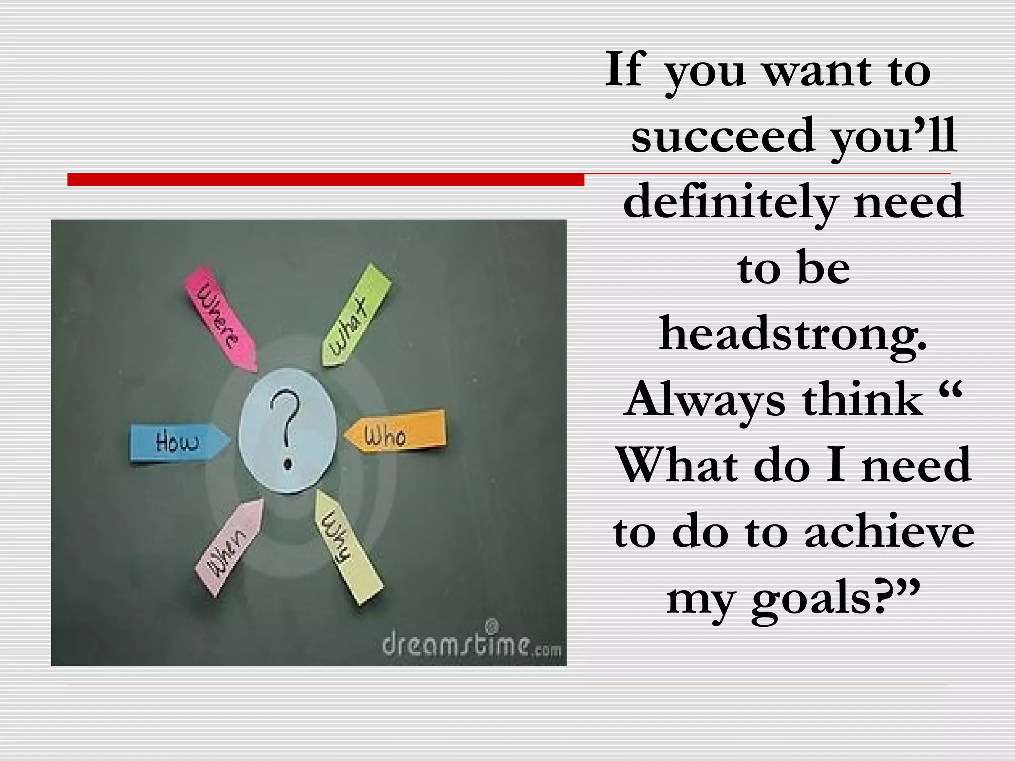 If you want to
succeed you’ll
definitely need
to be
headstrong.
Always think “
What do I need
to do to achieve
my goals?”
 