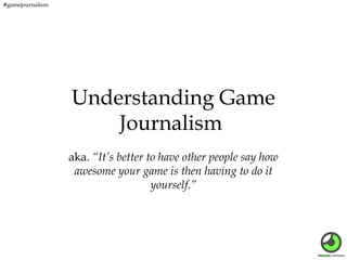 #gamejournalism

Understanding Game
Journalism
aka. “It’s better to have other people say how
awesome your game is then having to do it
yourself.”

 