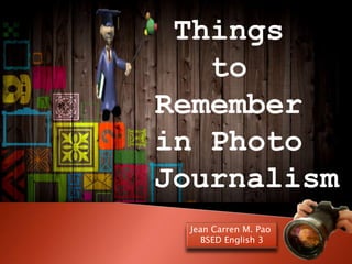 Things
to
Remember
in Photo
Journalism
Jean Carren M. Pao
BSED English 3
 