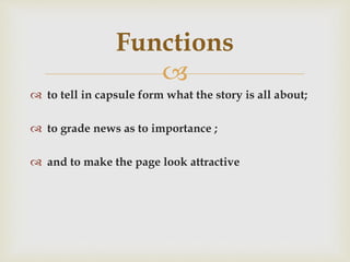 
 to tell in capsule form what the story is all about;
 to grade news as to importance ;
 and to make the page look attractive
Functions
 
