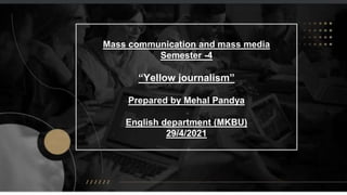 Mass communication and mass media
Semester -4
“Yellow journalism”
Prepared by Mehal Pandya
English department (MKBU)
29/4/2021
 