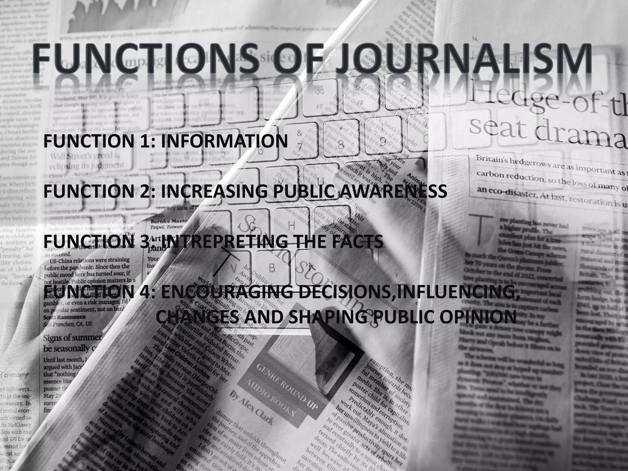 FUNCTION 1: INFORMATION
FUNCTION 2: INCREASING PUBLIC AWARENESS
FUNCTION 3: INTREPRETING THE FACTS
FUNCTION 4: ENCOURAGING DECISIONS,INFLUENCING,
CHANGES AND SHAPING PUBLIC OPINION
 