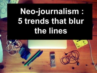 Neo-journalism :
5 trends that blur
the lines
 