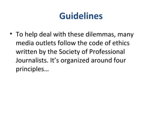 Guidelines
• To help deal with these dilemmas, many
media outlets follow the code of ethics
written by the Society of Professional
Journalists. It’s organized around four
principles…
 