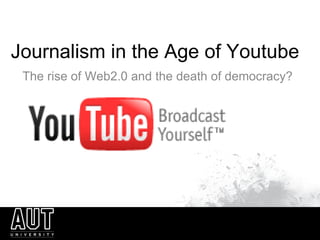 Journalism in the Age of Youtube The rise of Web2.0 and the death of democracy?   